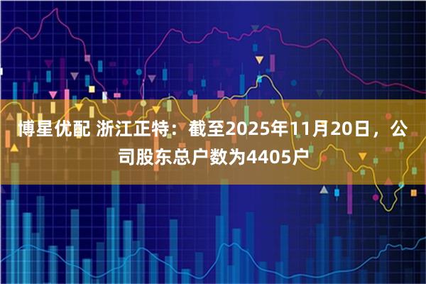 博星优配 浙江正特：截至2025年11月20日，公司股东总户数为4405户