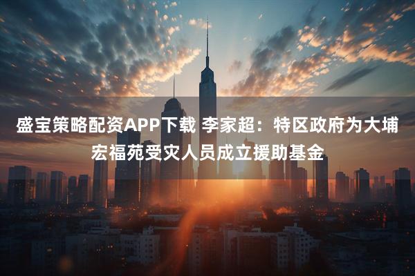 盛宝策略配资APP下载 李家超：特区政府为大埔宏福苑受灾人员成立援助基金