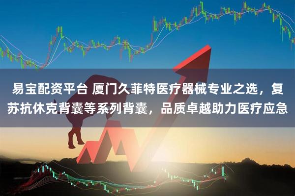 易宝配资平台 厦门久菲特医疗器械专业之选，复苏抗休克背囊等系列背囊，品质卓越助力医疗应急