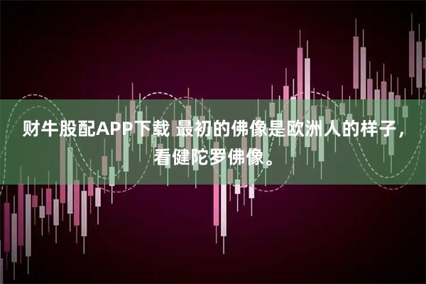 财牛股配APP下载 最初的佛像是欧洲人的样子，看健陀罗佛像。