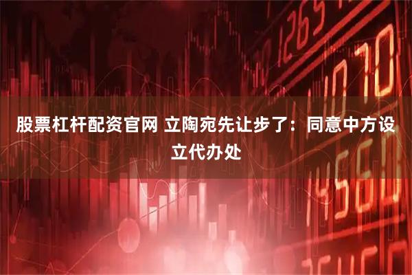 股票杠杆配资官网 立陶宛先让步了：同意中方设立代办处