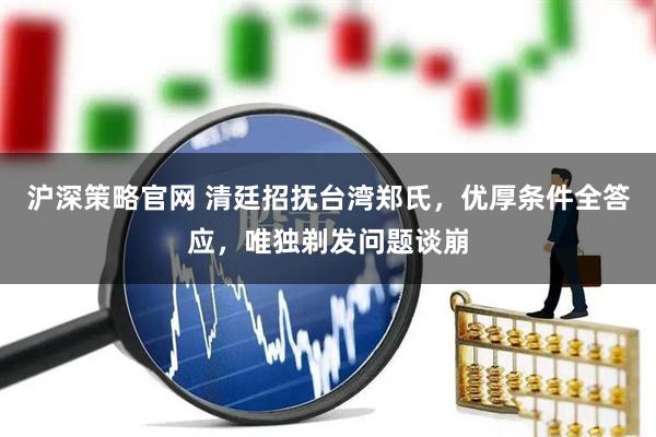 沪深策略官网 清廷招抚台湾郑氏，优厚条件全答应，唯独剃发问题谈崩