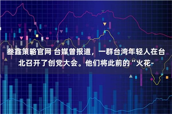 叁鑫策略官网 台媒曾报道，一群台湾年轻人在台北召开了创党大会。他们将此前的“火花-
