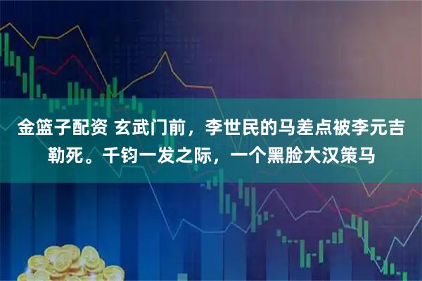 金篮子配资 玄武门前，李世民的马差点被李元吉勒死。千钧一发之际，一个黑脸大汉策马