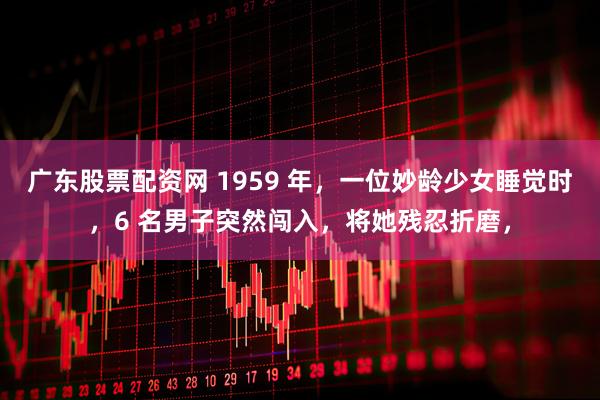 广东股票配资网 1959 年，一位妙龄少女睡觉时，6 名男子突然闯入，将她残忍折磨，